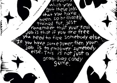 Black and white linocut print with the following quote by Toni Morrison in the center of a star: “I tell my students, ‘When you get these jobs that you have been so brilliantly trained for, just remember that your real job is that if you are free, you need to free somebody else. If you have some power, then your job is to empower somebody else. This is not just a grab-bag candy game.’” In the background are soaring birds and stars.
